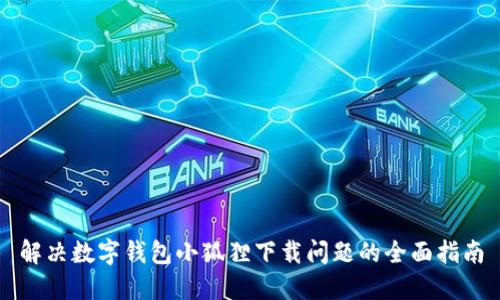 解决数字钱包小狐狸下载问题的全面指南