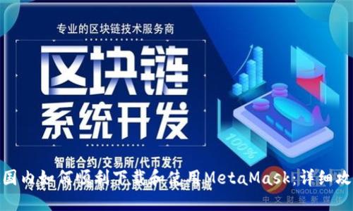 在国内如何顺利下载和使用MetaMask：详细攻略