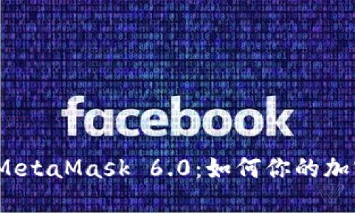 全面解读 MetaMask 6.0：如何你的加密钱包体验