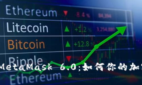 全面解读 MetaMask 6.0：如何你的加密钱包体验