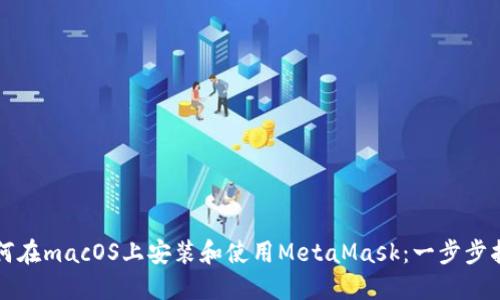 如何在macOS上安装和使用MetaMask：一步步指南