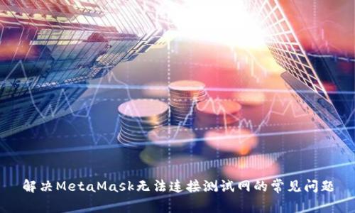 解决MetaMask无法连接测试网的常见问题