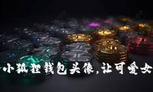 打造梦幻的小狐狸钱包头像，让可爱女生瞬间吸睛