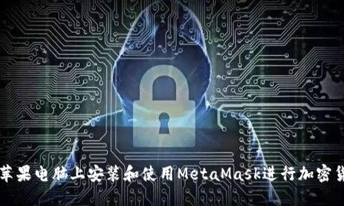 如何在苹果电脑上安装和使用MetaMask进行加密货币交易
