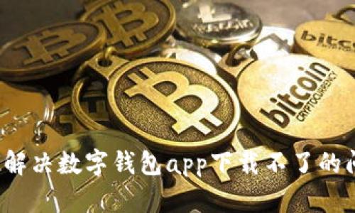 如何解决数字钱包app下载不了的问题？